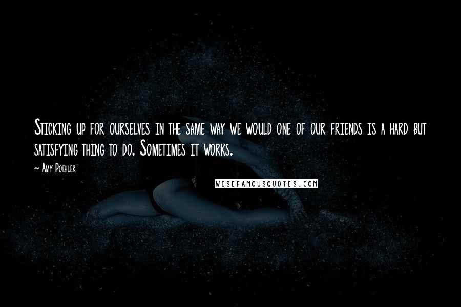 Amy Poehler Quotes: Sticking up for ourselves in the same way we would one of our friends is a hard but satisfying thing to do. Sometimes it works.