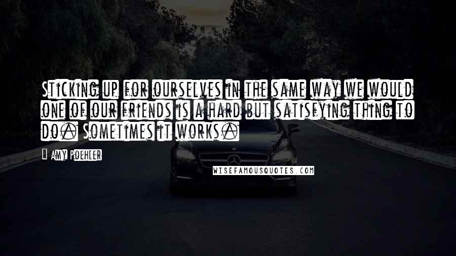 Amy Poehler Quotes: Sticking up for ourselves in the same way we would one of our friends is a hard but satisfying thing to do. Sometimes it works.