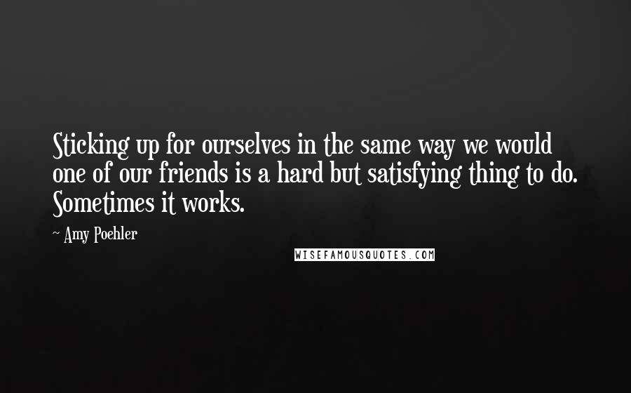 Amy Poehler Quotes: Sticking up for ourselves in the same way we would one of our friends is a hard but satisfying thing to do. Sometimes it works.