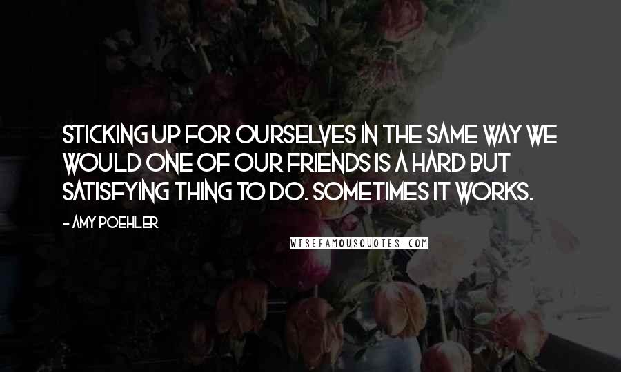 Amy Poehler Quotes: Sticking up for ourselves in the same way we would one of our friends is a hard but satisfying thing to do. Sometimes it works.