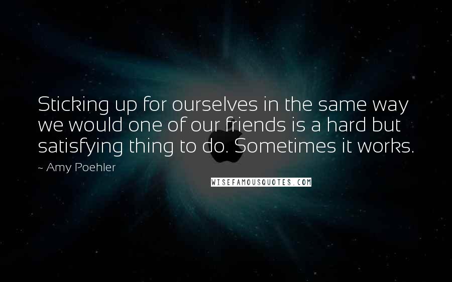 Amy Poehler Quotes: Sticking up for ourselves in the same way we would one of our friends is a hard but satisfying thing to do. Sometimes it works.