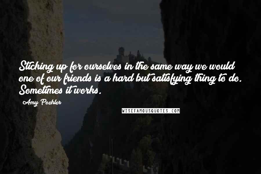 Amy Poehler Quotes: Sticking up for ourselves in the same way we would one of our friends is a hard but satisfying thing to do. Sometimes it works.