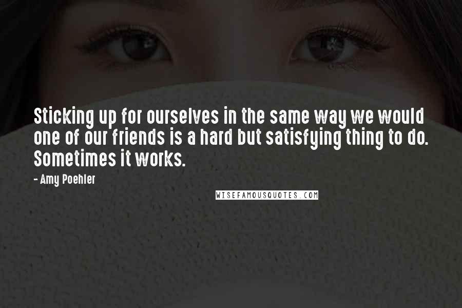 Amy Poehler Quotes: Sticking up for ourselves in the same way we would one of our friends is a hard but satisfying thing to do. Sometimes it works.