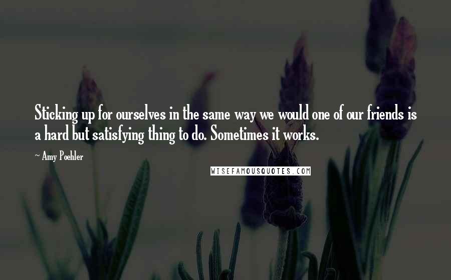 Amy Poehler Quotes: Sticking up for ourselves in the same way we would one of our friends is a hard but satisfying thing to do. Sometimes it works.