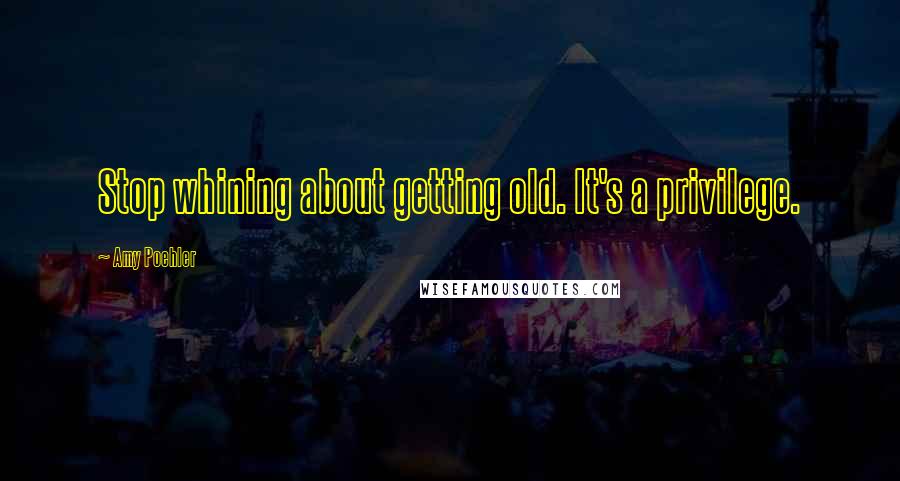 Amy Poehler Quotes: Stop whining about getting old. It's a privilege.