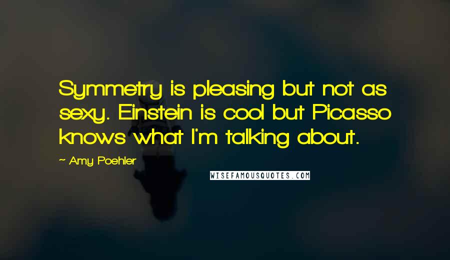 Amy Poehler Quotes: Symmetry is pleasing but not as sexy. Einstein is cool but Picasso knows what I'm talking about.