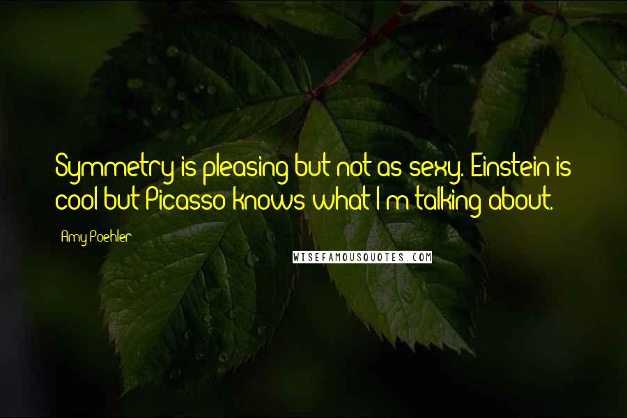 Amy Poehler Quotes: Symmetry is pleasing but not as sexy. Einstein is cool but Picasso knows what I'm talking about.