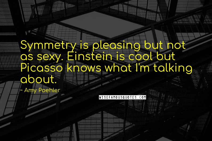 Amy Poehler Quotes: Symmetry is pleasing but not as sexy. Einstein is cool but Picasso knows what I'm talking about.