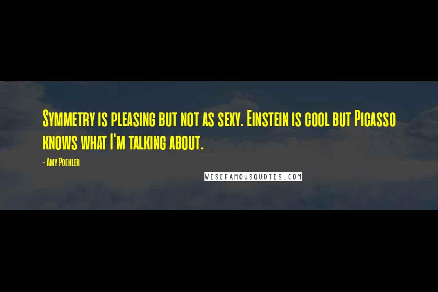 Amy Poehler Quotes: Symmetry is pleasing but not as sexy. Einstein is cool but Picasso knows what I'm talking about.
