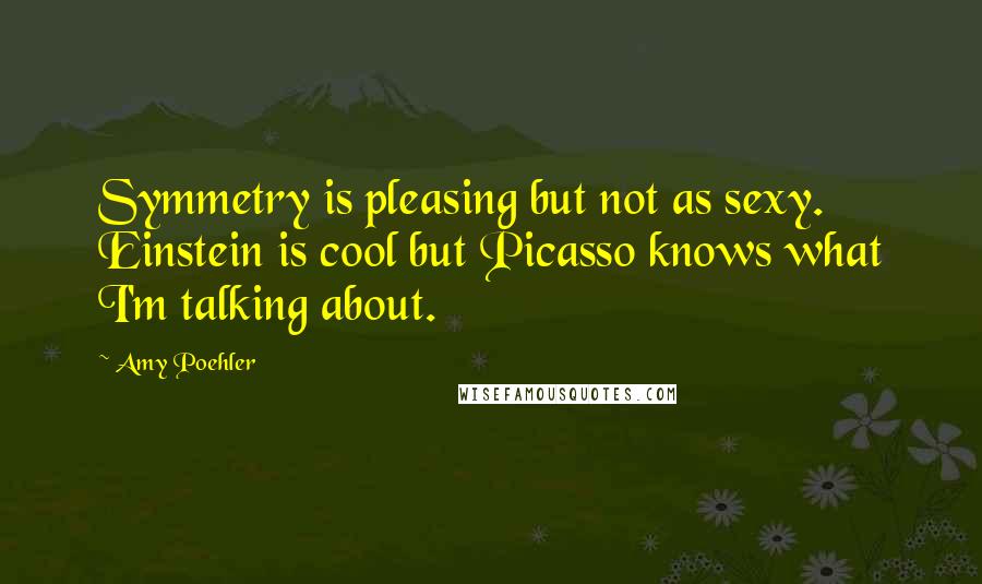 Amy Poehler Quotes: Symmetry is pleasing but not as sexy. Einstein is cool but Picasso knows what I'm talking about.