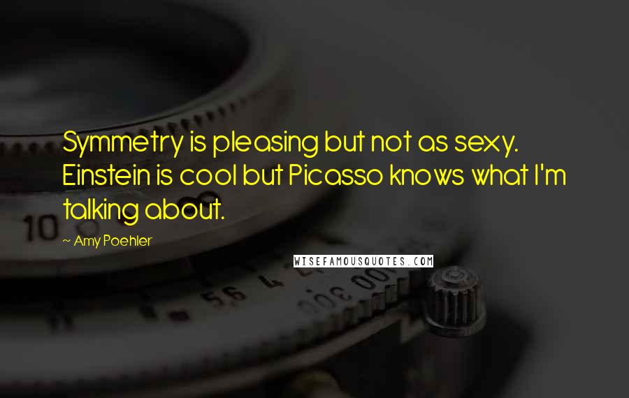Amy Poehler Quotes: Symmetry is pleasing but not as sexy. Einstein is cool but Picasso knows what I'm talking about.