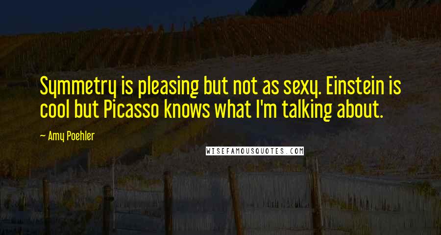 Amy Poehler Quotes: Symmetry is pleasing but not as sexy. Einstein is cool but Picasso knows what I'm talking about.
