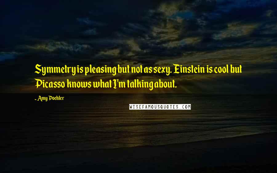 Amy Poehler Quotes: Symmetry is pleasing but not as sexy. Einstein is cool but Picasso knows what I'm talking about.