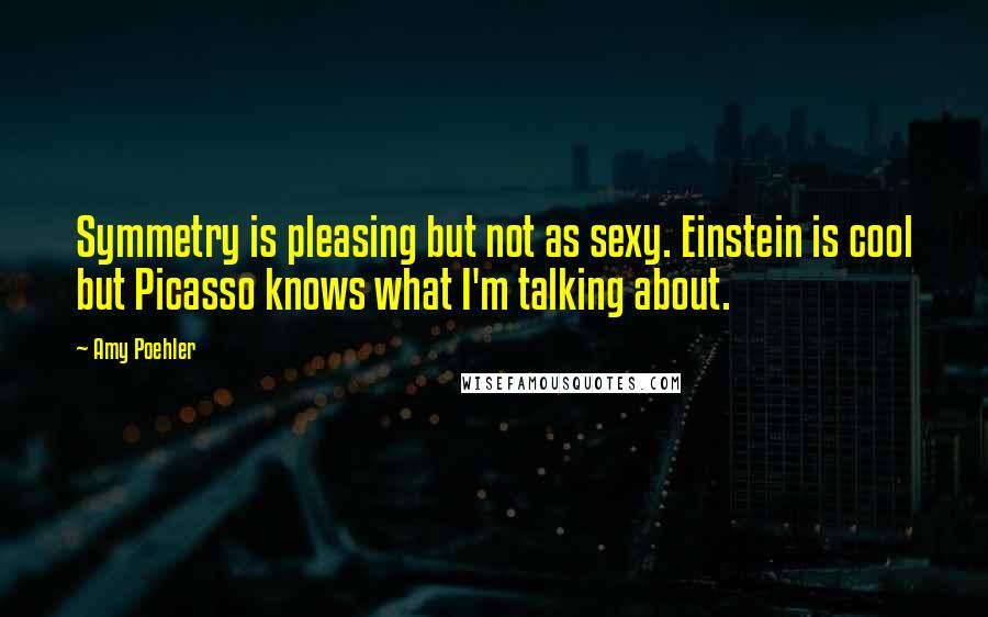 Amy Poehler Quotes: Symmetry is pleasing but not as sexy. Einstein is cool but Picasso knows what I'm talking about.