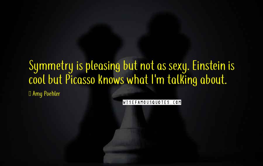 Amy Poehler Quotes: Symmetry is pleasing but not as sexy. Einstein is cool but Picasso knows what I'm talking about.
