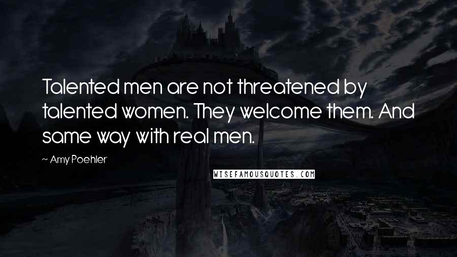 Amy Poehler Quotes: Talented men are not threatened by talented women. They welcome them. And same way with real men.