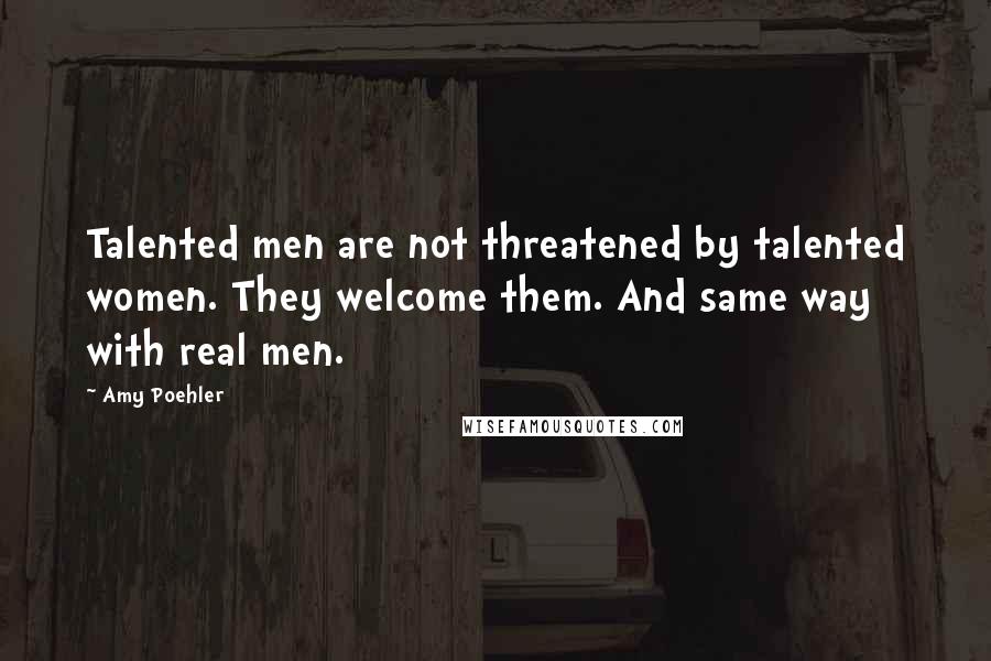 Amy Poehler Quotes: Talented men are not threatened by talented women. They welcome them. And same way with real men.