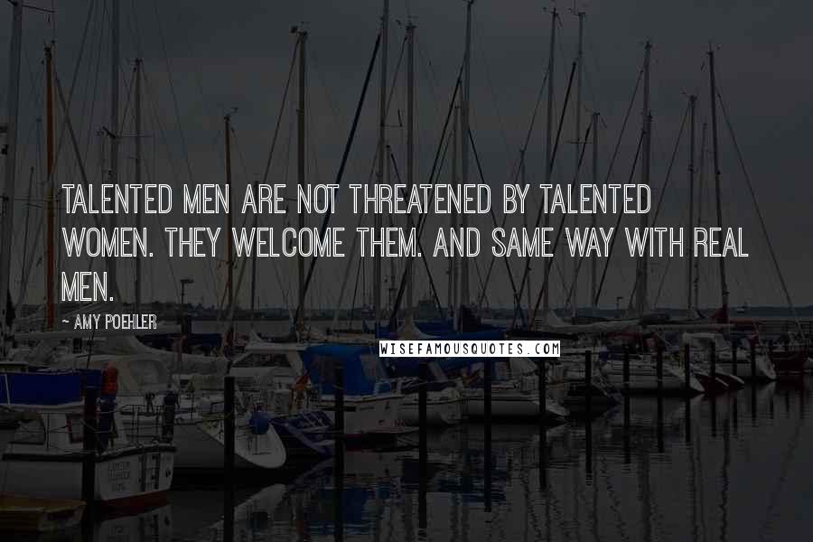 Amy Poehler Quotes: Talented men are not threatened by talented women. They welcome them. And same way with real men.