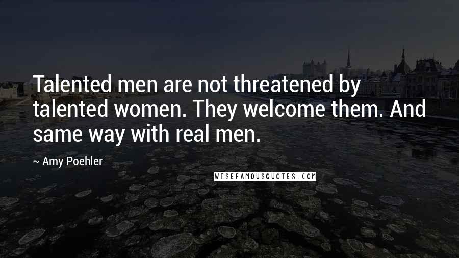 Amy Poehler Quotes: Talented men are not threatened by talented women. They welcome them. And same way with real men.