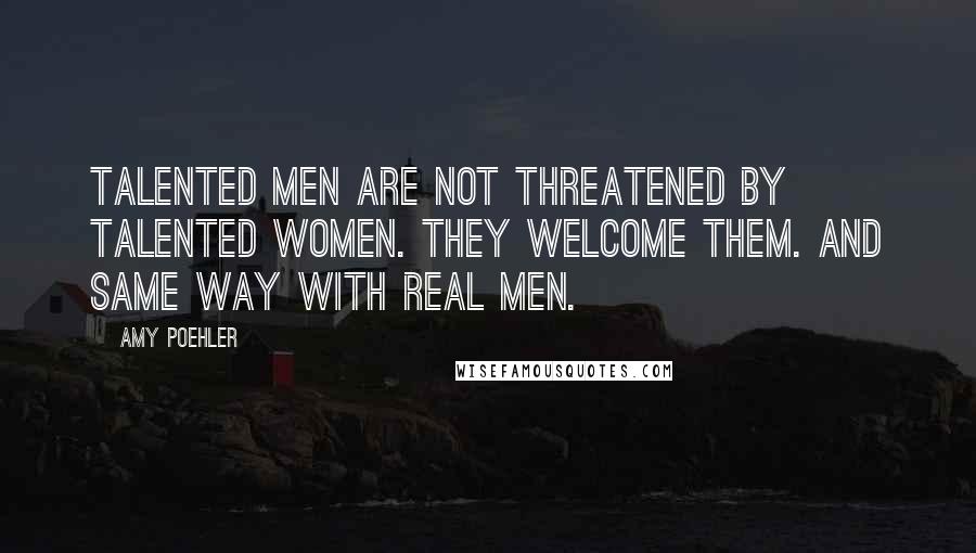 Amy Poehler Quotes: Talented men are not threatened by talented women. They welcome them. And same way with real men.