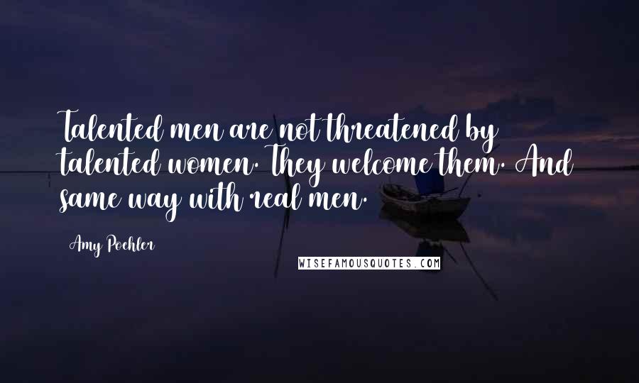 Amy Poehler Quotes: Talented men are not threatened by talented women. They welcome them. And same way with real men.