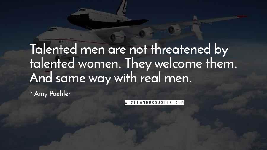 Amy Poehler Quotes: Talented men are not threatened by talented women. They welcome them. And same way with real men.