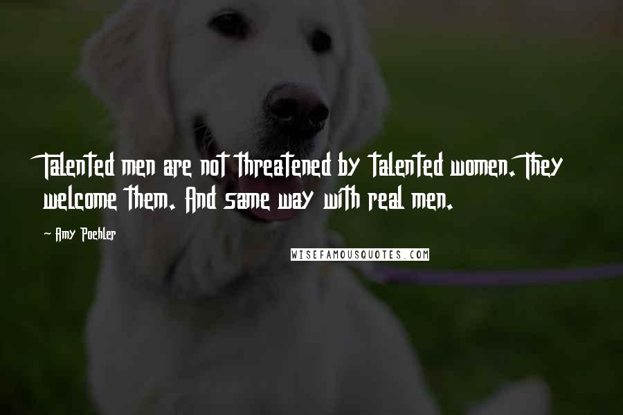 Amy Poehler Quotes: Talented men are not threatened by talented women. They welcome them. And same way with real men.