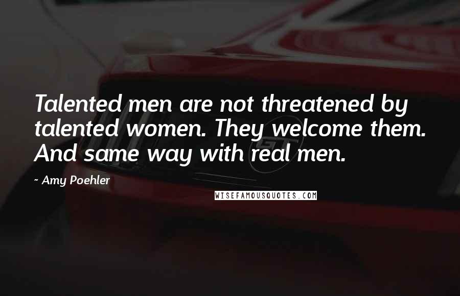 Amy Poehler Quotes: Talented men are not threatened by talented women. They welcome them. And same way with real men.