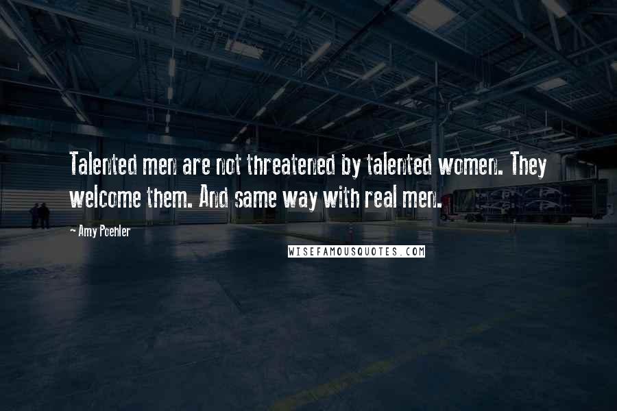 Amy Poehler Quotes: Talented men are not threatened by talented women. They welcome them. And same way with real men.