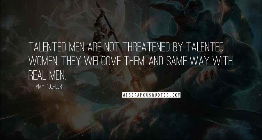 Amy Poehler Quotes: Talented men are not threatened by talented women. They welcome them. And same way with real men.