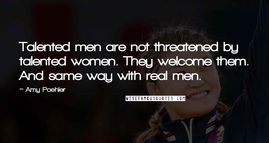 Amy Poehler Quotes: Talented men are not threatened by talented women. They welcome them. And same way with real men.