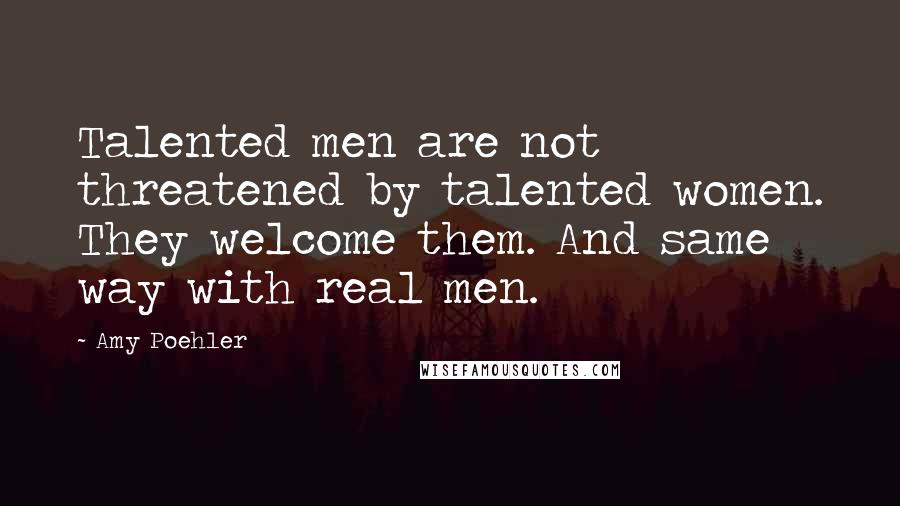 Amy Poehler Quotes: Talented men are not threatened by talented women. They welcome them. And same way with real men.