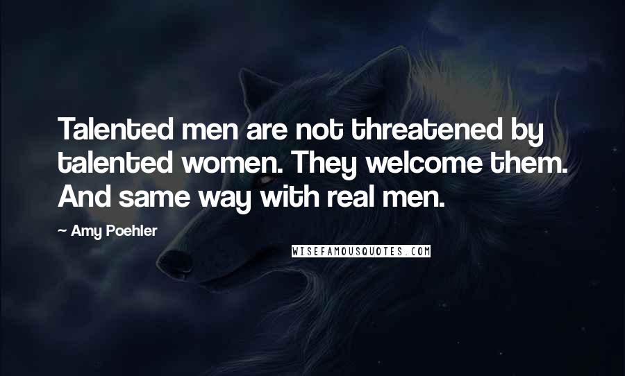 Amy Poehler Quotes: Talented men are not threatened by talented women. They welcome them. And same way with real men.