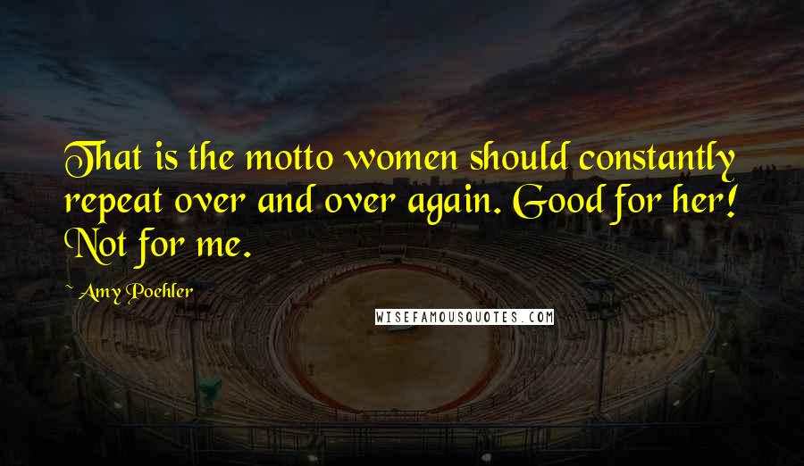 Amy Poehler Quotes: That is the motto women should constantly repeat over and over again. Good for her! Not for me.