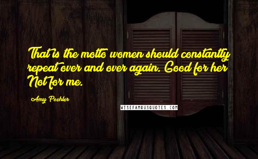 Amy Poehler Quotes: That is the motto women should constantly repeat over and over again. Good for her! Not for me.