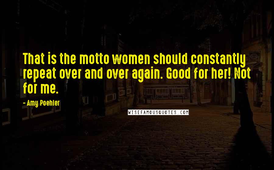 Amy Poehler Quotes: That is the motto women should constantly repeat over and over again. Good for her! Not for me.