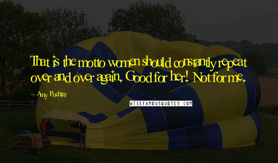 Amy Poehler Quotes: That is the motto women should constantly repeat over and over again. Good for her! Not for me.