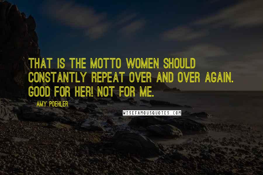 Amy Poehler Quotes: That is the motto women should constantly repeat over and over again. Good for her! Not for me.
