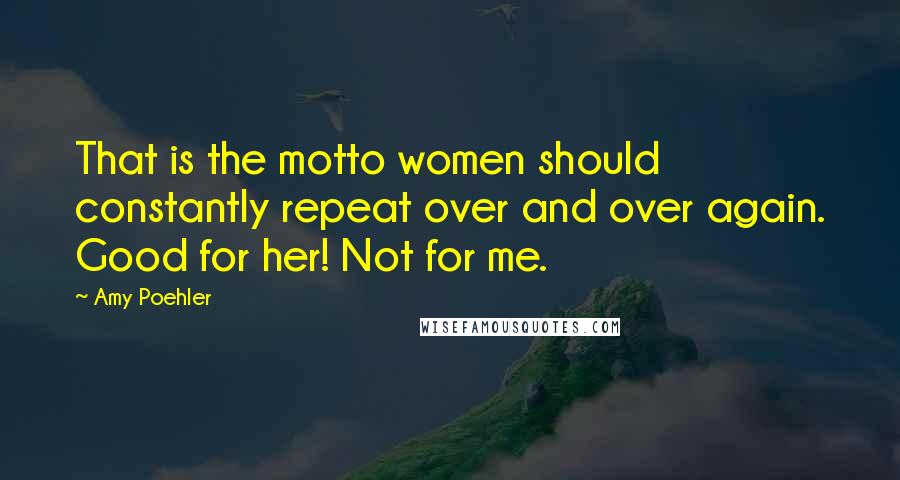 Amy Poehler Quotes: That is the motto women should constantly repeat over and over again. Good for her! Not for me.
