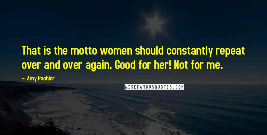 Amy Poehler Quotes: That is the motto women should constantly repeat over and over again. Good for her! Not for me.