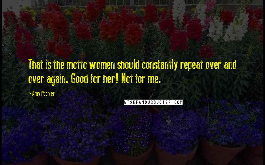 Amy Poehler Quotes: That is the motto women should constantly repeat over and over again. Good for her! Not for me.