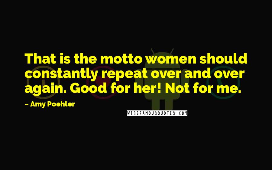 Amy Poehler Quotes: That is the motto women should constantly repeat over and over again. Good for her! Not for me.