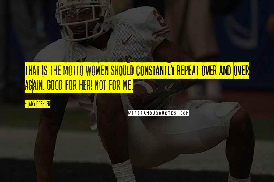 Amy Poehler Quotes: That is the motto women should constantly repeat over and over again. Good for her! Not for me.