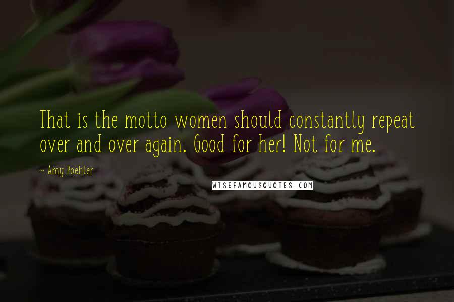 Amy Poehler Quotes: That is the motto women should constantly repeat over and over again. Good for her! Not for me.