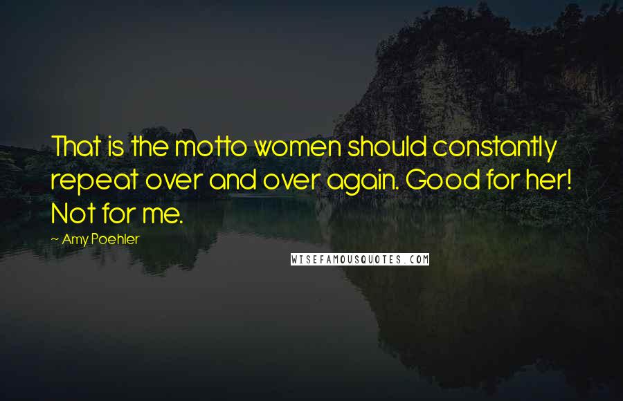 Amy Poehler Quotes: That is the motto women should constantly repeat over and over again. Good for her! Not for me.