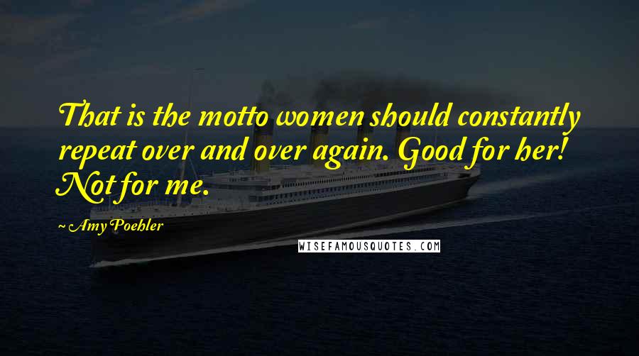 Amy Poehler Quotes: That is the motto women should constantly repeat over and over again. Good for her! Not for me.