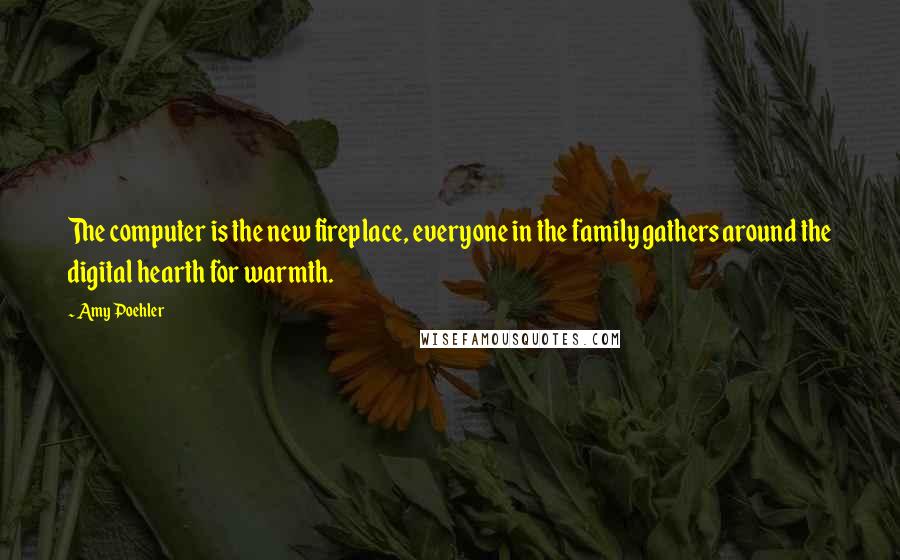 Amy Poehler Quotes: The computer is the new fireplace, everyone in the family gathers around the digital hearth for warmth.