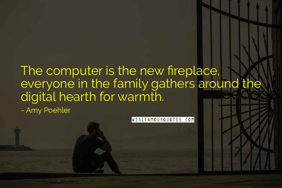 Amy Poehler Quotes: The computer is the new fireplace, everyone in the family gathers around the digital hearth for warmth.