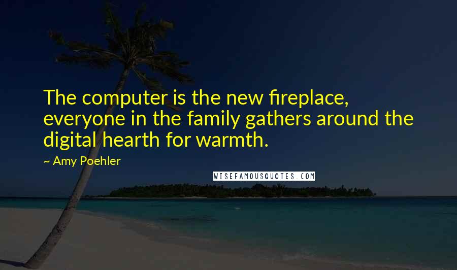 Amy Poehler Quotes: The computer is the new fireplace, everyone in the family gathers around the digital hearth for warmth.