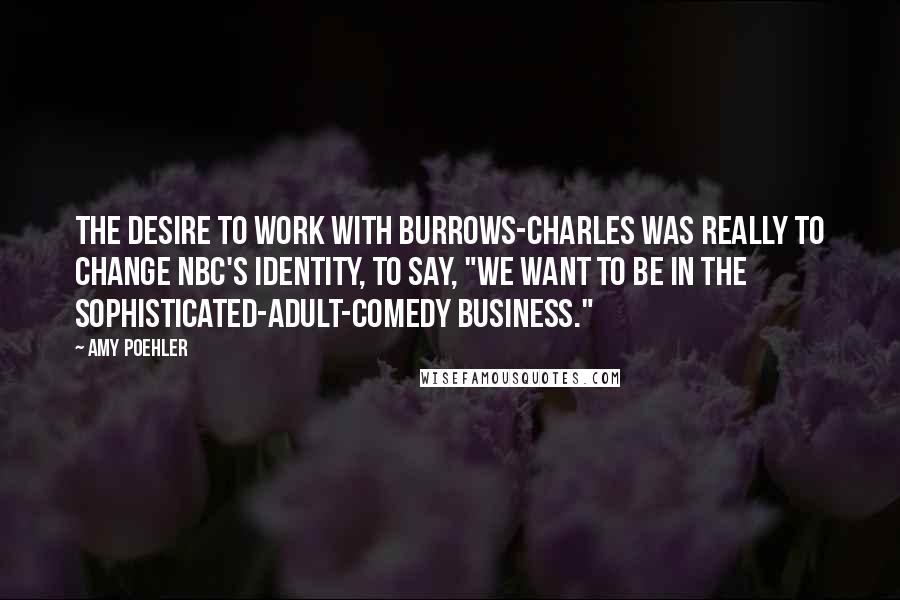 Amy Poehler Quotes: The desire to work with Burrows-Charles was really to change NBC's identity, to say, "We want to be in the sophisticated-adult-comedy business."